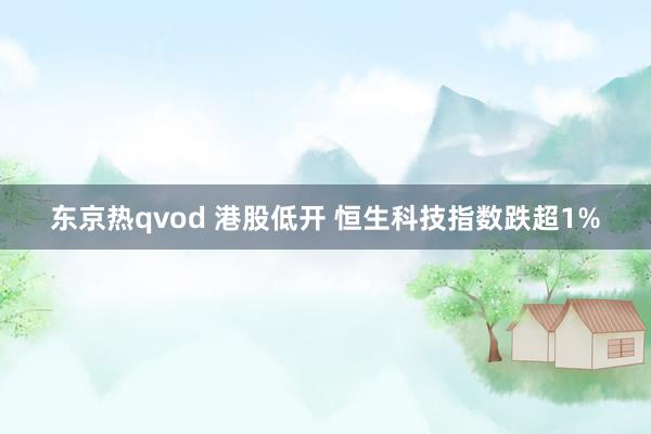 东京热qvod 港股低开 恒生科技指数跌超1%