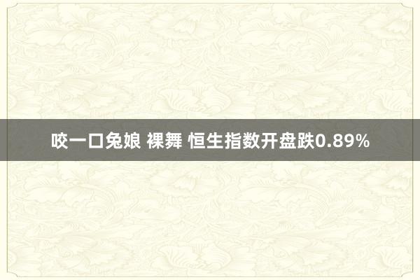 咬一口兔娘 裸舞 恒生指数开盘跌0.89%