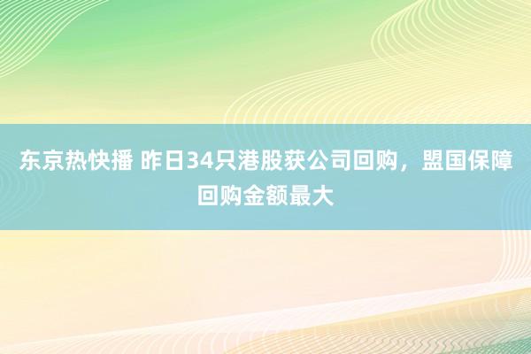 东京热快播 昨日34只港股获公司回购，盟国保障回购金额最大