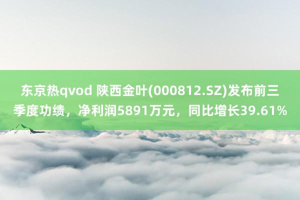 东京热qvod 陕西金叶(000812.SZ)发布前三季度功绩，净利润5891万元，同比增长39.61%