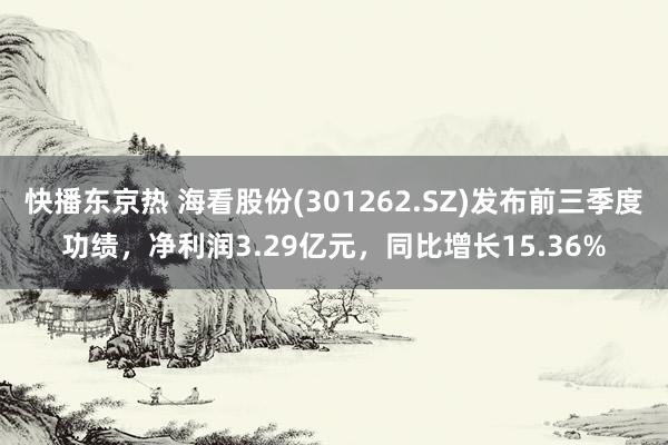 快播东京热 海看股份(301262.SZ)发布前三季度功绩，净利润3.29亿元，同比增长15.36%