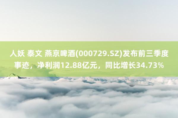 人妖 泰文 燕京啤酒(000729.SZ)发布前三季度事迹，净利润12.88亿元，同比增长34.73%