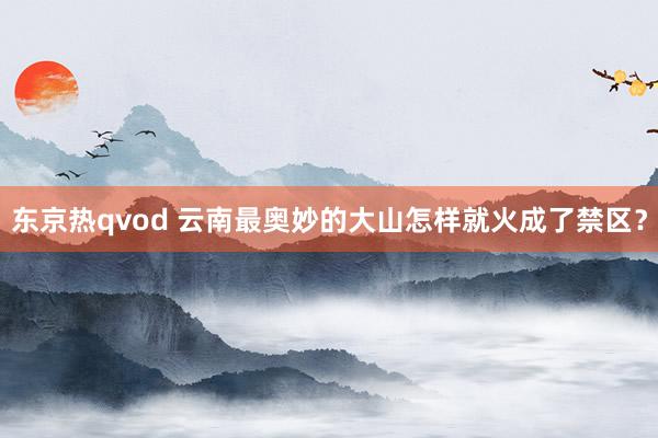 东京热qvod 云南最奥妙的大山怎样就火成了禁区？