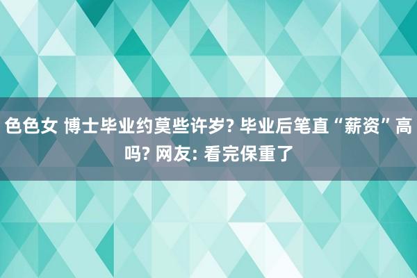 色色女 博士毕业约莫些许岁? 毕业后笔直“薪资”高吗? 网友: 看完保重了