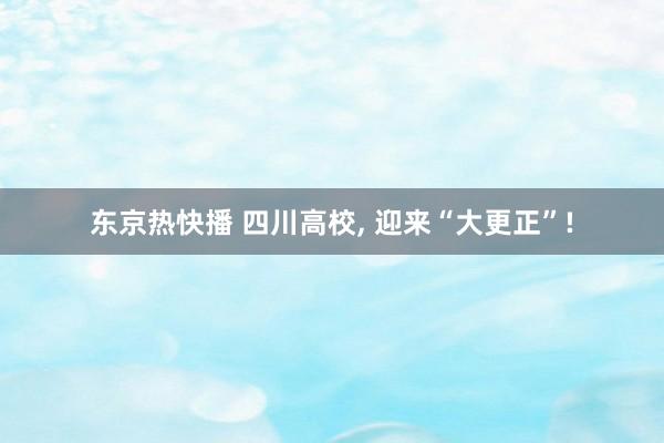 东京热快播 四川高校， 迎来“大更正”!