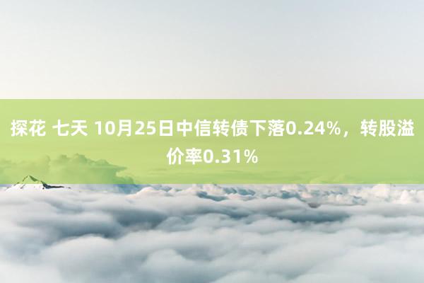 探花 七天 10月25日中信转债下落0.24%，转股溢价率0.31%