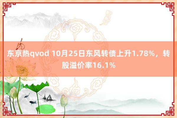 东京热qvod 10月25日东风转债上升1.78%，转股溢价率16.1%