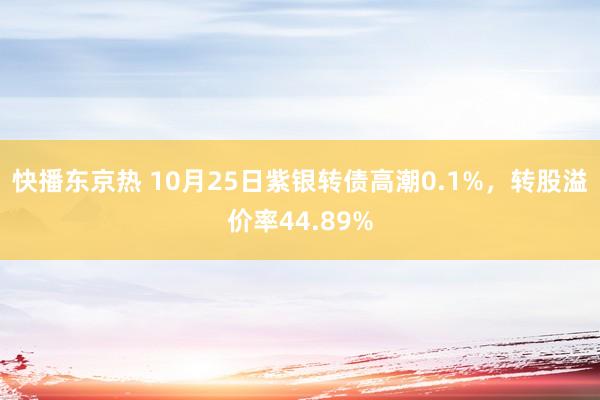 快播东京热 10月25日紫银转债高潮0.1%，转股溢价率44.89%