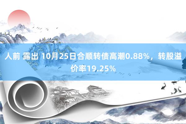 人前 露出 10月25日合顺转债高潮0.88%，转股溢价率19.25%