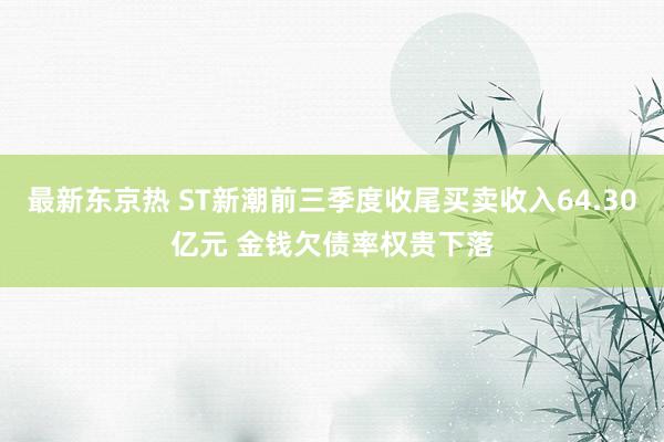 最新东京热 ST新潮前三季度收尾买卖收入64.30亿元 金钱欠债率权贵下落