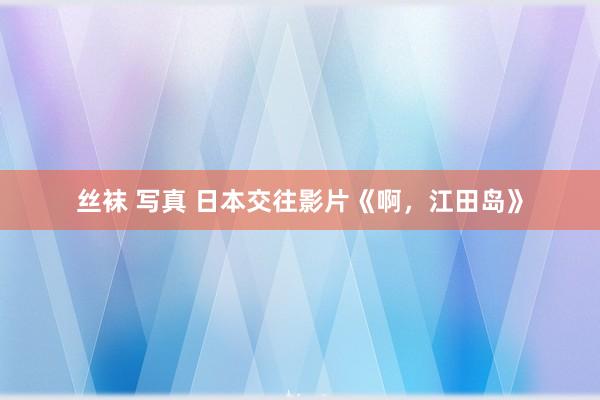 丝袜 写真 日本交往影片《啊，江田岛》