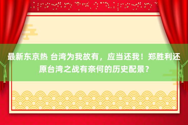 最新东京热 台湾为我故有，应当还我！郑胜利还原台湾之战有奈何的历史配景？