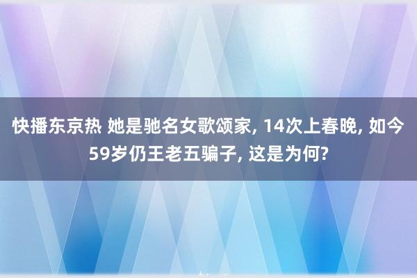 快播东京热 她是驰名女歌颂家， 14次上春晚， 如今59岁仍王老五骗子， 这是为何?