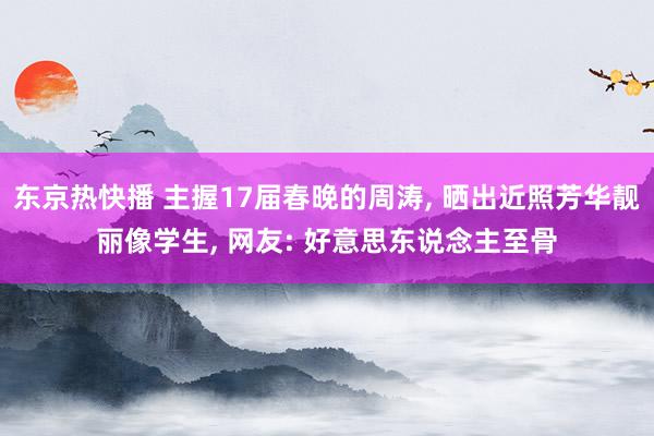 东京热快播 主握17届春晚的周涛， 晒出近照芳华靓丽像学生， 网友: 好意思东说念主至骨