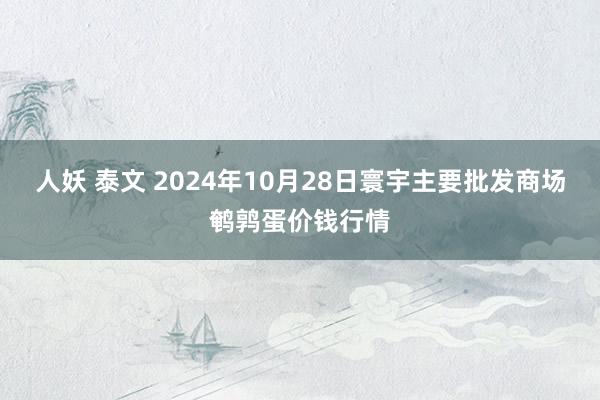 人妖 泰文 2024年10月28日寰宇主要批发商场鹌鹑蛋价钱行情