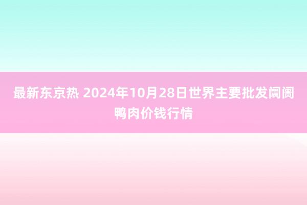 最新东京热 2024年10月28日世界主要批发阛阓鸭肉价钱行情