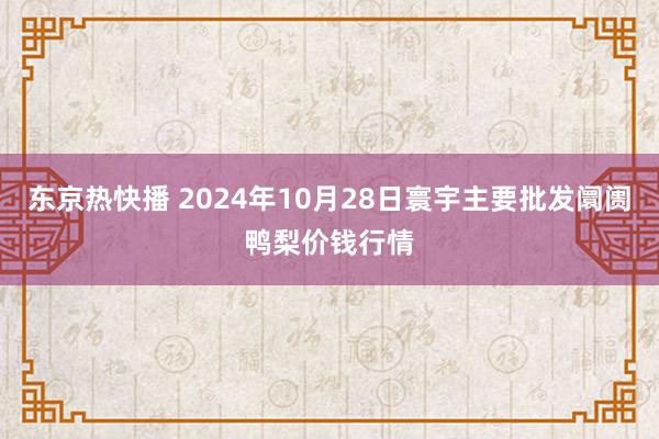 东京热快播 2024年10月28日寰宇主要批发阛阓鸭梨价钱行情