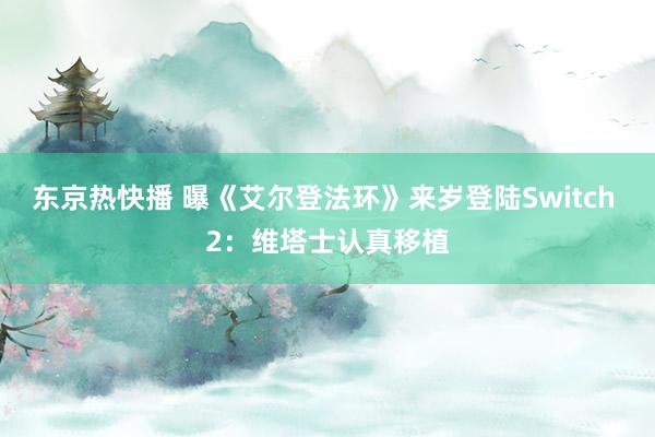 东京热快播 曝《艾尔登法环》来岁登陆Switch 2：维塔士认真移植