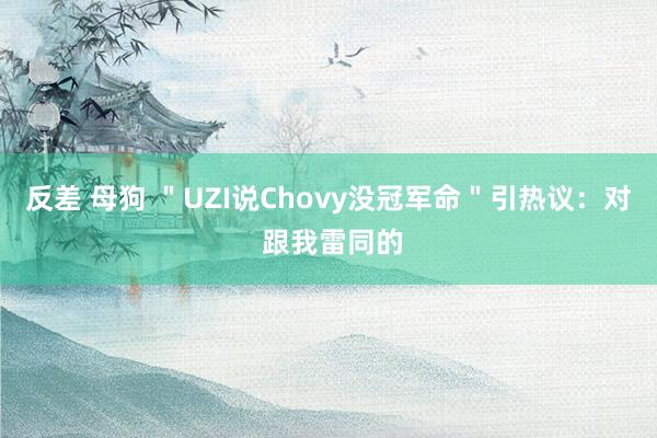 反差 母狗 ＂UZI说Chovy没冠军命＂引热议：对 跟我雷同的