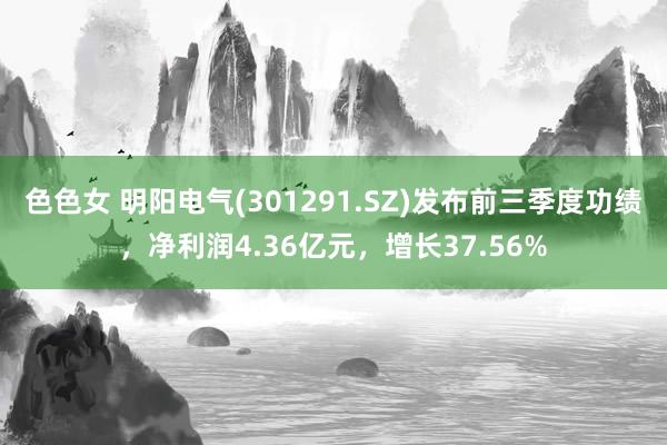 色色女 明阳电气(301291.SZ)发布前三季度功绩，净利润4.36亿元，增长37.56%