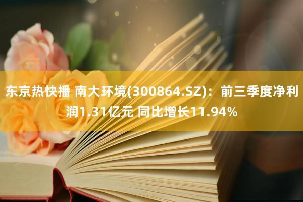 东京热快播 南大环境(300864.SZ)：前三季度净利润1.31亿元 同比增长11.94%