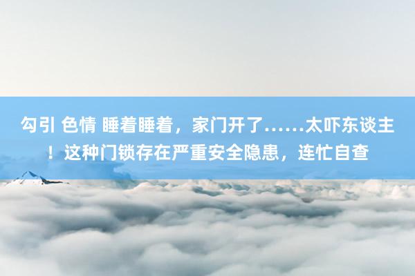 勾引 色情 睡着睡着，家门开了……太吓东谈主！这种门锁存在严重安全隐患，连忙自查