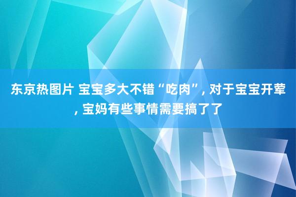 东京热图片 宝宝多大不错“吃肉”， 对于宝宝开荤， 宝妈有些事情需要搞了了