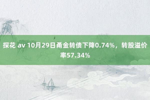 探花 av 10月29日甬金转债下降0.74%，转股溢价率57.34%