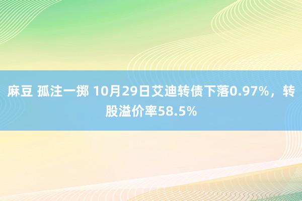 麻豆 孤注一掷 10月29日艾迪转债下落0.97%，转股溢价率58.5%