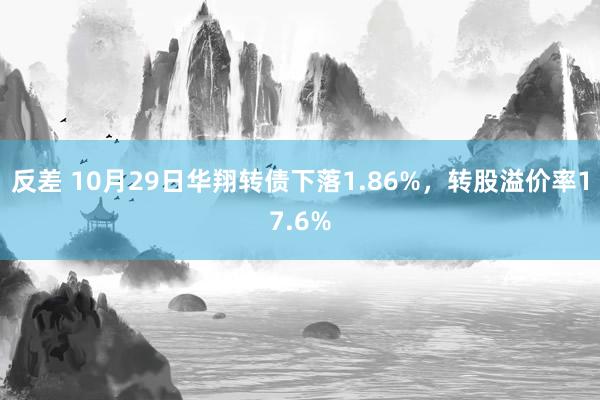 反差 10月29日华翔转债下落1.86%，转股溢价率17.6%