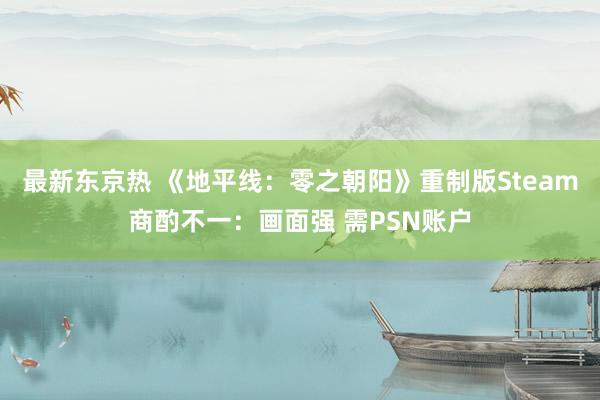 最新东京热 《地平线：零之朝阳》重制版Steam商酌不一：画面强 需PSN账户