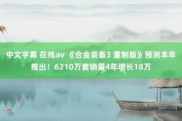 中文字幕 在线av 《合金装备3 重制版》预测本年推出！6210万套销量4年增长18万