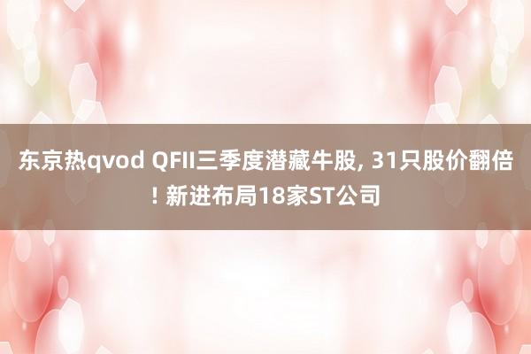 东京热qvod QFII三季度潜藏牛股， 31只股价翻倍! 新进布局18家ST公司