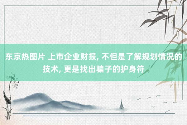 东京热图片 上市企业财报， 不但是了解规划情况的技术， 更是找出骗子的护身符