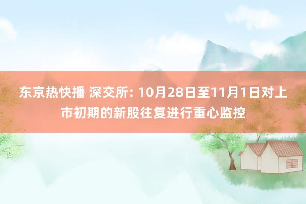 东京热快播 深交所: 10月28日至11月1日对上市初期的新股往复进行重心监控