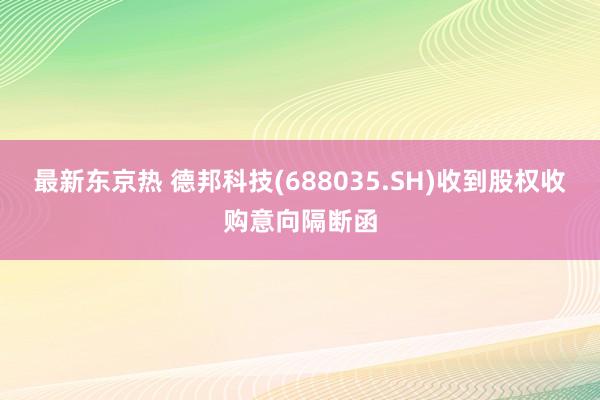 最新东京热 德邦科技(688035.SH)收到股权收购意向隔断函