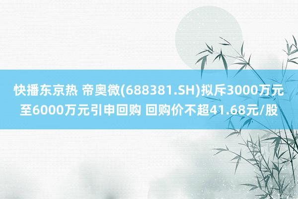 快播东京热 帝奥微(688381.SH)拟斥3000万元至6000万元引申回购 回购价不超41.68元/股