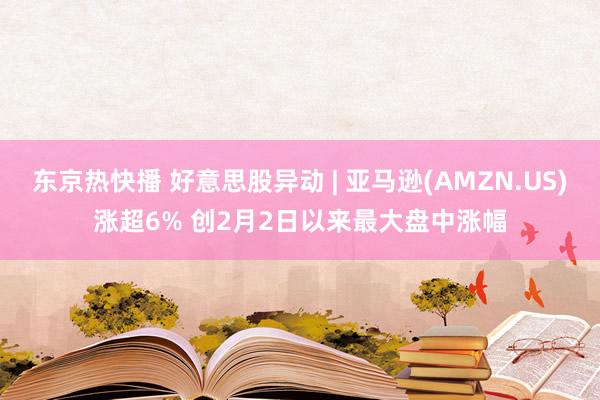 东京热快播 好意思股异动 | 亚马逊(AMZN.US)涨超6% 创2月2日以来最大盘中涨幅