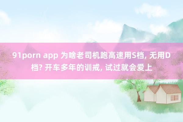 91porn app 为啥老司机跑高速用S档， 无用D档? 开车多年的训戒， 试过就会爱上