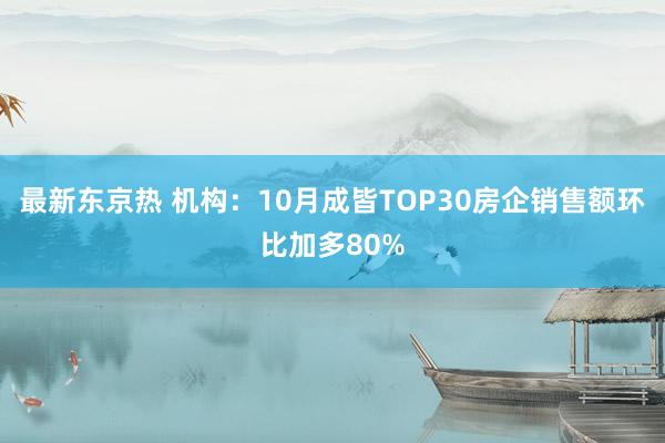 最新东京热 机构：10月成皆TOP30房企销售额环比加多80%