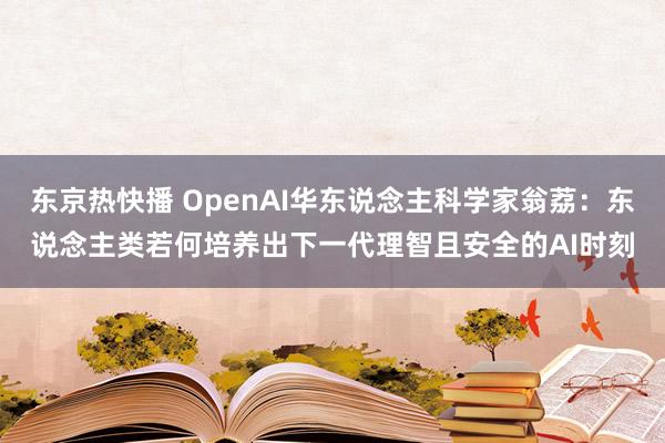 东京热快播 OpenAI华东说念主科学家翁荔：东说念主类若何培养出下一代理智且安全的AI时刻