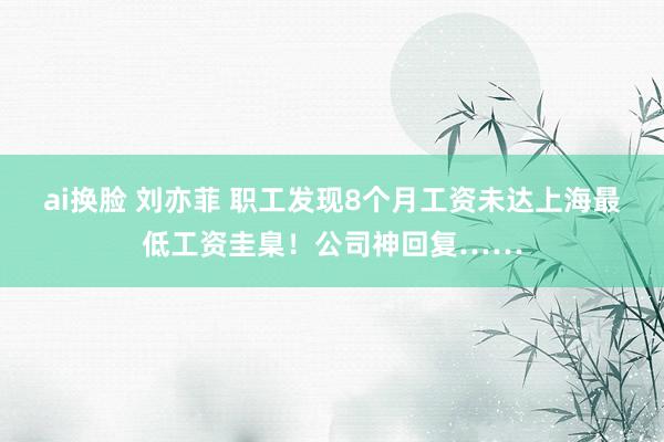 ai换脸 刘亦菲 职工发现8个月工资未达上海最低工资圭臬！公司神回复……