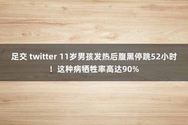 足交 twitter 11岁男孩发热后腹黑停跳52小时！这种病牺牲率高达90%