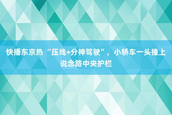 快播东京热 “压线+分神驾驶”，小轿车一头撞上说念路中央护栏