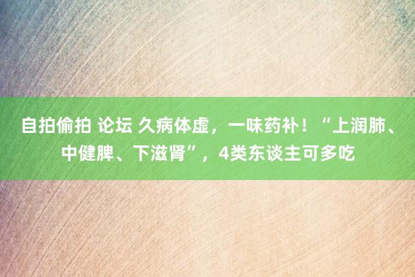 自拍偷拍 论坛 久病体虚，一味药补！“上润肺、中健脾、下滋肾”，4类东谈主可多吃