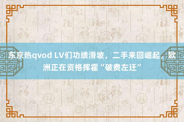 东京热qvod LV们功绩滑坡，二手来回崛起，欧洲正在资格挥霍“破费左迁”