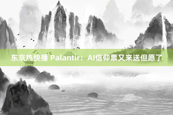 东京热快播 Palantir：AI信仰票又来送但愿了