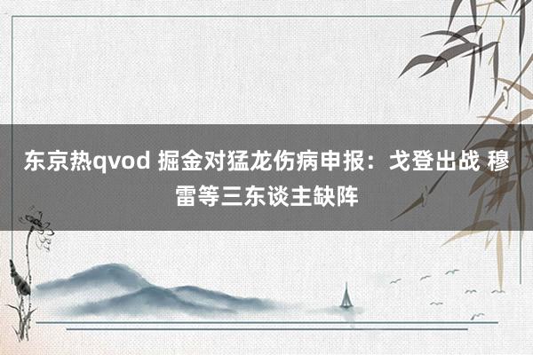 东京热qvod 掘金对猛龙伤病申报：戈登出战 穆雷等三东谈主缺阵