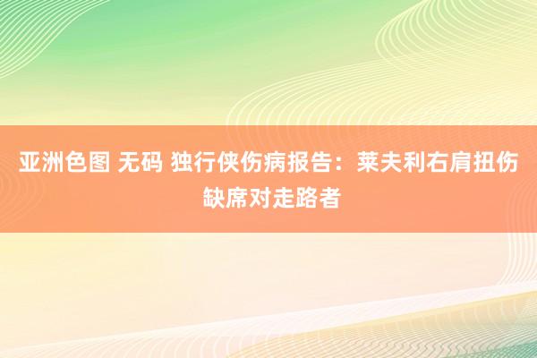 亚洲色图 无码 独行侠伤病报告：莱夫利右肩扭伤 缺席对走路者