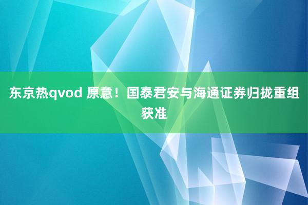 东京热qvod 原意！国泰君安与海通证券归拢重组获准